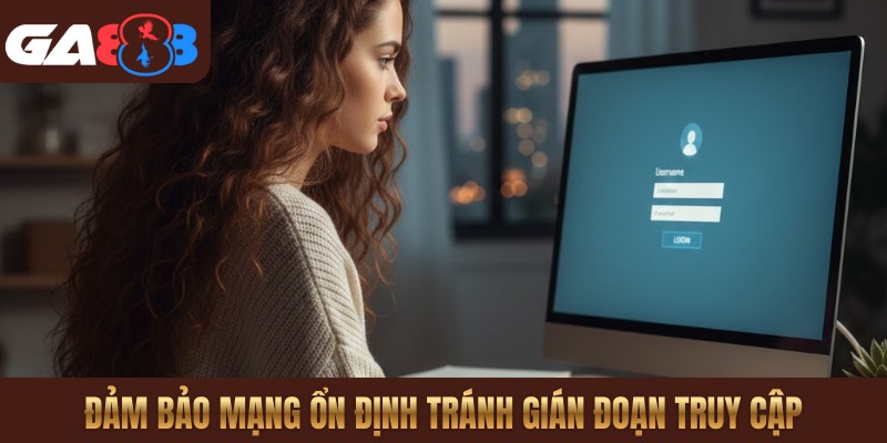 Đảm bảo mạng ổn định tránh gián đoạn truy cập