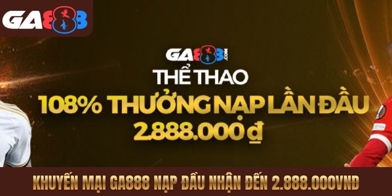 Khuyến mại GA888 nạp đầu nhận đến 2.888.000VNĐ