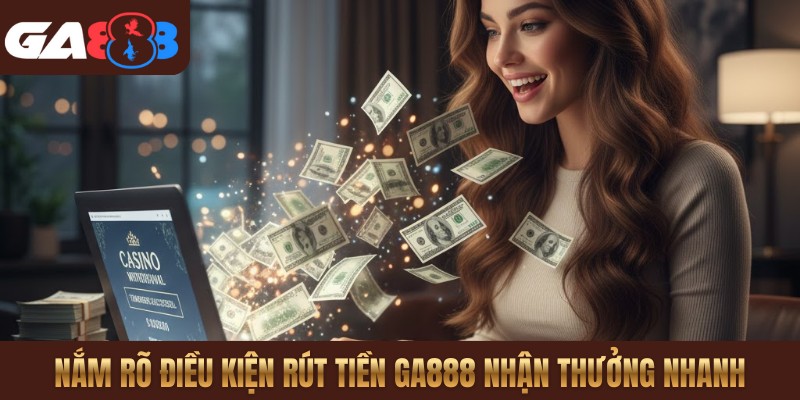 Nắm rõ điều kiện rút tiền GA888 nhận thưởng nhanh